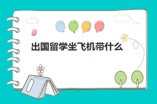 出国留学坐飞机带什么(出国留学要带什么) 出国留学坐飞机带什么(出国留学要带什么)