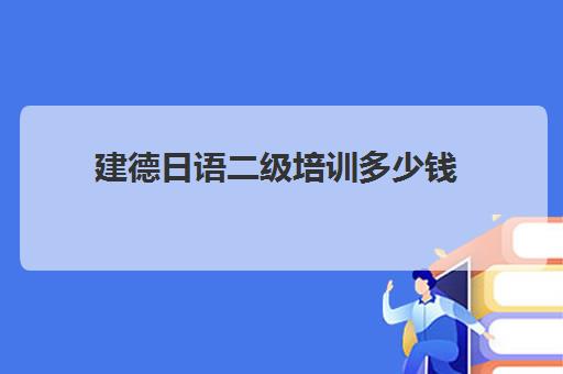 建德日语二级培训多少钱(日语n2报名费用多少钱)