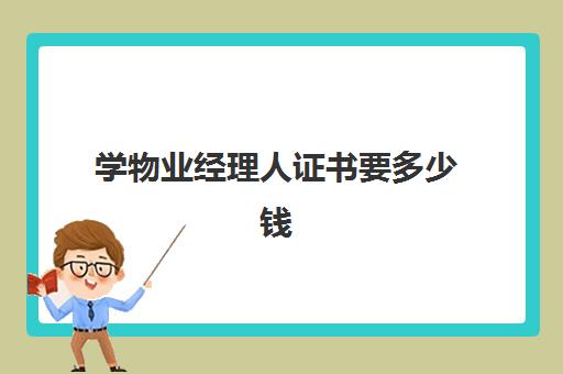 学物业经理人证书要多少钱(物业经理资格证怎么考多少钱)
