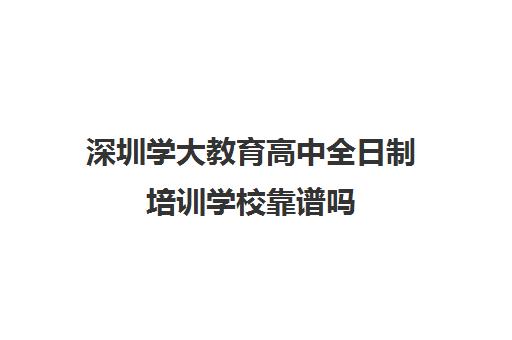 深圳学大教育高中全日制培训学校靠谱吗(学大教育高三全日制价格) 深圳学大教育高中全日制培训学校靠谱吗(学大教育高三全日制价格)
