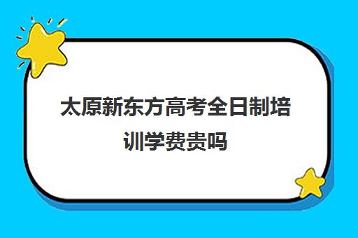 太原新东方高考全日制培训学费贵吗(太原新东方烹饪学校学费多少)