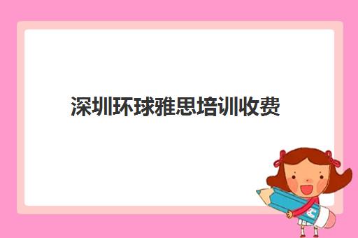 深圳环球雅思培训收费(青岛环球雅思培训学费要多少)
