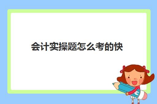 会计实操题怎么考的快(会计初级怎么学容易过)