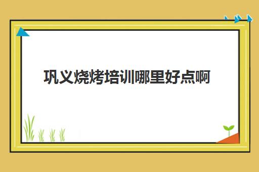 巩义烧烤培训哪里好点啊(巩义成人短期培训班)