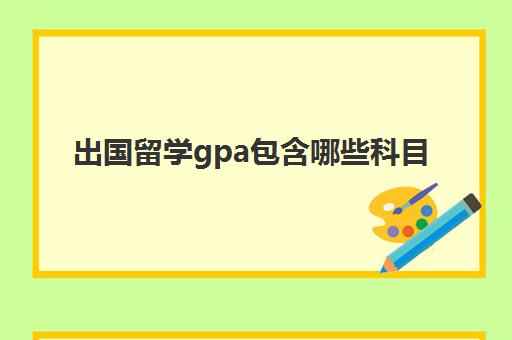 出国留学gpa包含哪些科目(出国gpa需要多少)