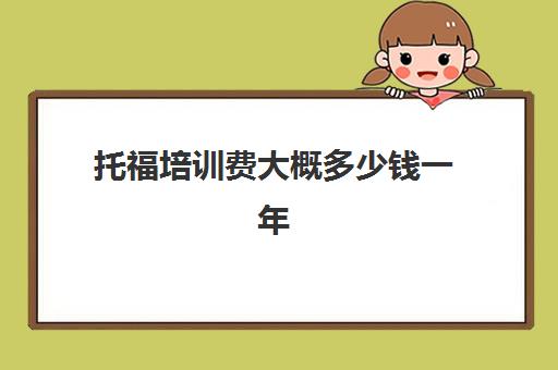 托福培训费大概多少钱一年(智游工作一年免培训费)