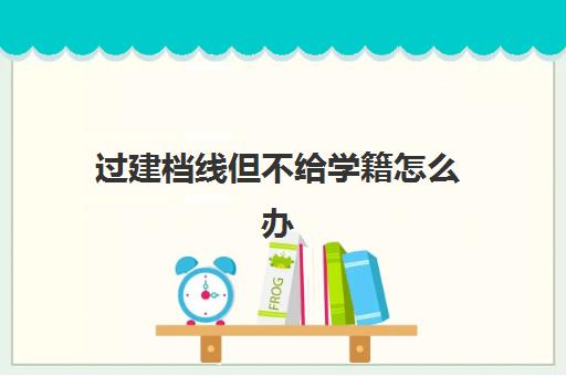 过建档线但不给学籍怎么办(建档线和分数线有什么区别)