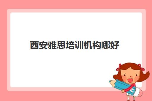 西安雅思培训机构哪好(西安市雅思培训哪家好)