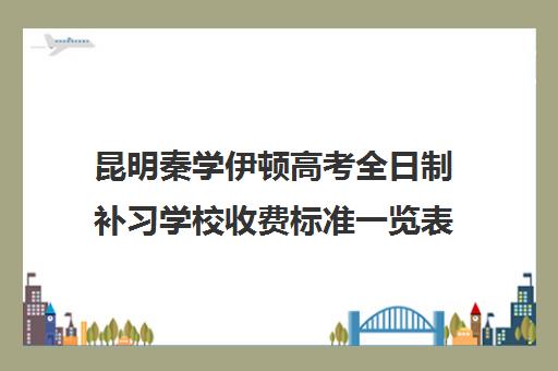 昆明秦学伊顿高考全日制补习学校收费标准一览表