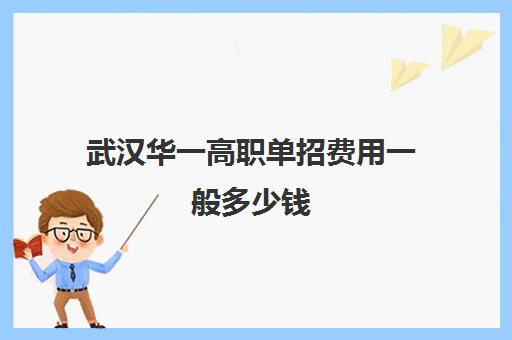 武汉华一高职单招费用一般多少钱(2025年高职单招什么时候报名)