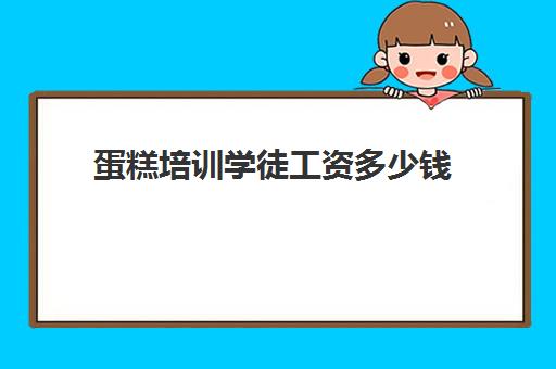蛋糕培训学徒工资多少钱(蛋糕店收学徒有要求吗)