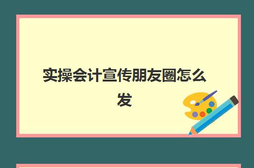 实操会计宣传朋友圈怎么发(会计朋友圈说说的好句子)