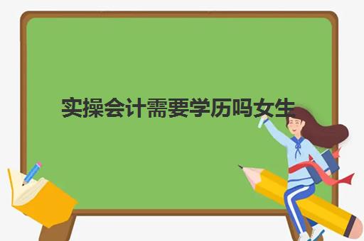 实操会计需要学历吗女生(初中文凭可以考会计吗)
