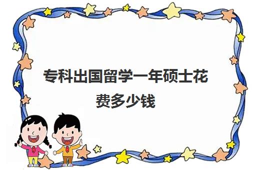 专科出国留学一年硕士花费多少钱(出国留学一年费用)