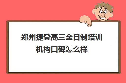 郑州捷登高三全日制培训机构口碑怎么样(高三全日制学校及费用) 郑州捷登高三全日制培训机构口碑怎么样(高三全日制学校及费用)