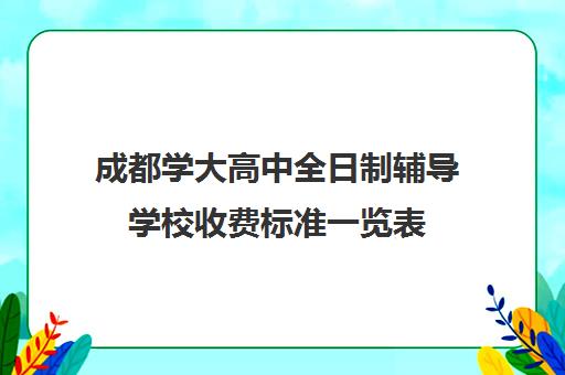成都学大高中全日制辅导学校收费标准一览表(成都高中一对一补课机构哪个最好)