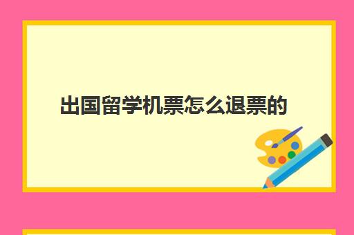 出国留学机票怎么退票的(国际飞机票退票手续费标准)