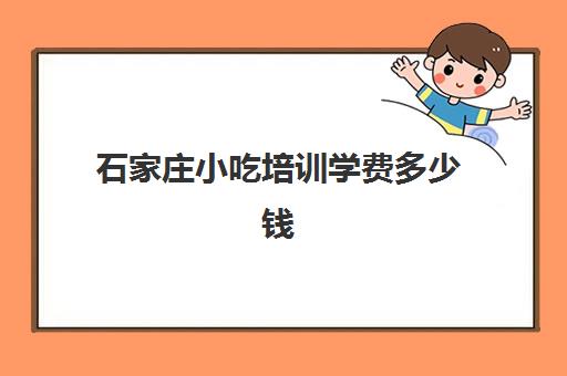 石家庄小吃培训学费多少钱(石家庄长安区就业培训中心)