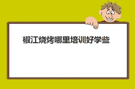 椒江烧烤哪里培训好学些(学烧烤去哪里学比较好)