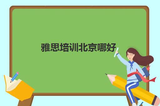 雅思培训北京哪好(雅思培训好)