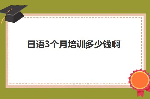 日语3个月培训多少钱啊(日语培训哪个机构比较好)