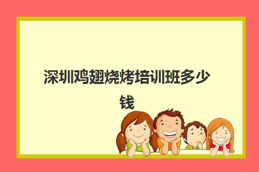 深圳鸡翅烧烤培训班多少钱(学烧烤技术培训哪里好)