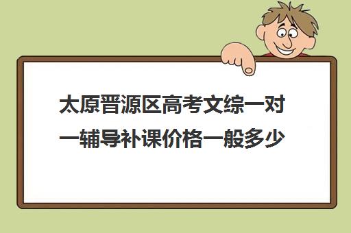 太原晋源区高考文综一对一辅导补课价格一般多少钱(大同高三补课机构哪家好)