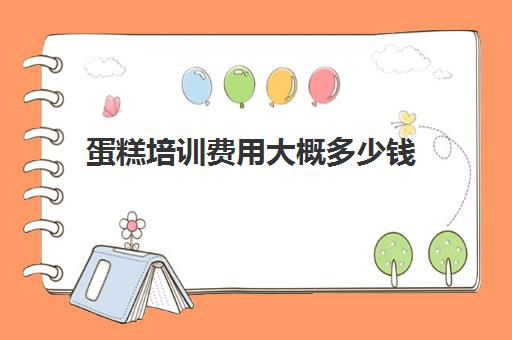 蛋糕培训费用大概多少钱(一般烘焙培训学费多少)