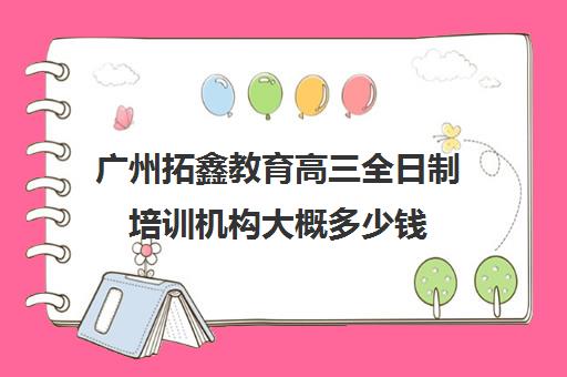 广州拓鑫教育高三全日制培训机构大概多少钱(广州高三复读学校排名及费用)