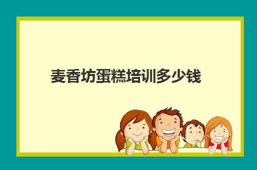 麦香坊蛋糕培训多少钱(蛋糕烘焙培训学校收费)