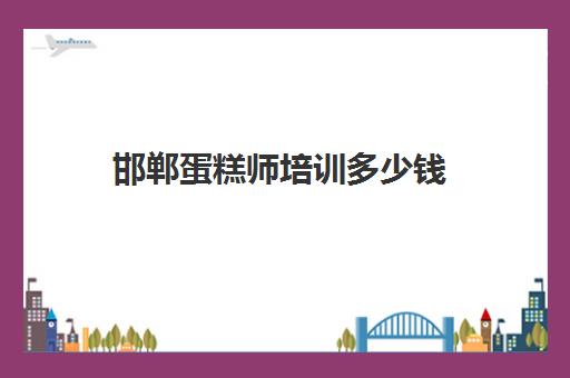 邯郸蛋糕师培训多少钱(邯郸哪里有教生日蛋糕的)