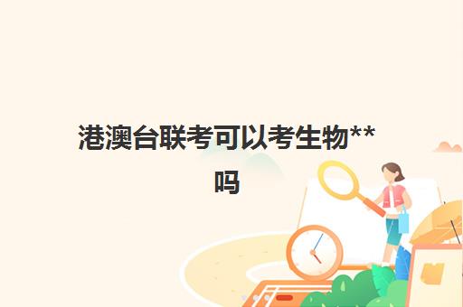 港澳台联考可以考生物**吗(港澳台联考会取消吗)