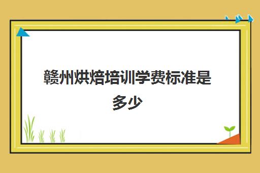 赣州烘焙培训学费标准是多少(烘焙班一般学费多少) 赣州烘焙培训学费标准是多少(烘焙班一般学费多少)