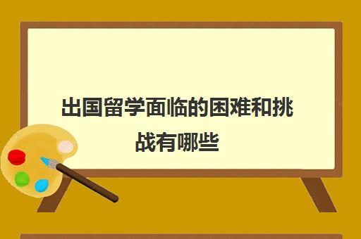 出国留学面临的困难和挑战有哪些(留学面试问题大全及答案大全)