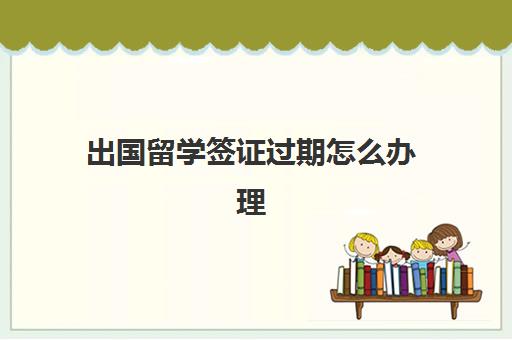 出国留学签证过期怎么办理(留学签证到期如何续签)