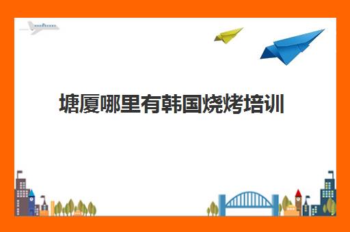 塘厦哪里有韩国烧烤培训(韩式烧烤加盟店怎么样)