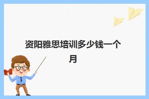 资阳雅思培训多少钱一个月(资阳租房子要好多钱)