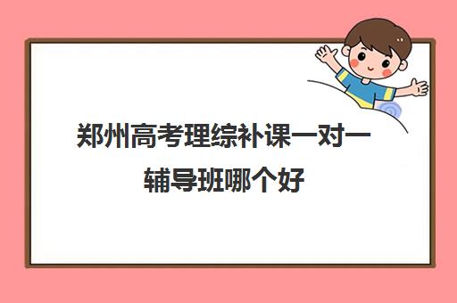 郑州高考理综补课一对一辅导班哪个好(郑州排名前十的高考培训机构)