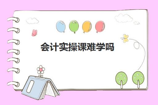 会计实操课难学吗(会计好学吗?很累吗)