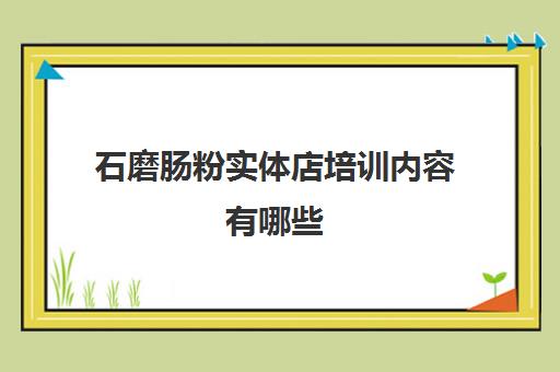 石磨肠粉实体店培训内容有哪些(石磨肠粉的做法和配料)