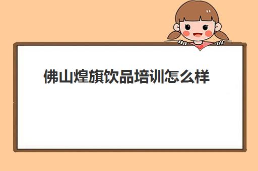 佛山煌旗饮品培训怎么样(煌旗价目表)