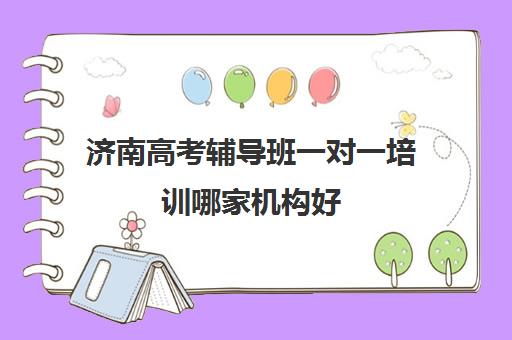 济南高考辅导班一对一培训哪家机构好(济南比较好的辅导机构)
