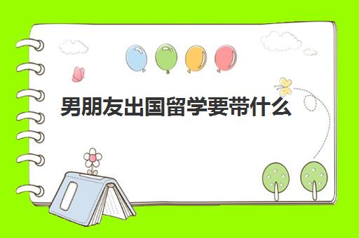男朋友出国留学要带什么(老公出国留学可以带妻子吗)