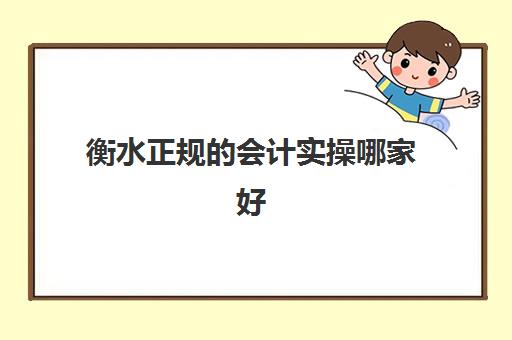 衡水正规的会计实操哪家好(会计做账培训哪里好)