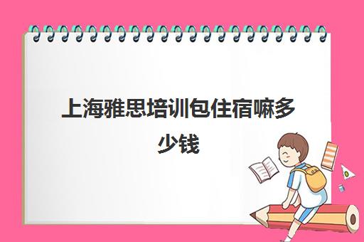 上海雅思培训包住宿嘛多少钱(上海雅思培训机构排名榜)