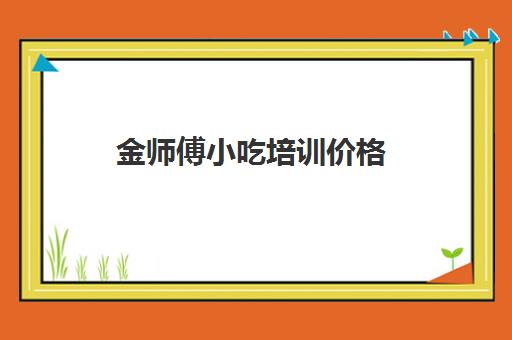 金师傅小吃培训价格(正宗小吃哪里有培训)