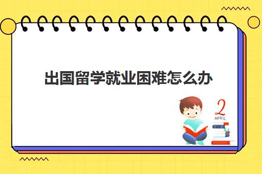 出国留学就业困难怎么办(出国留学就业前景) 出国留学就业困难怎么办(出国留学就业前景)