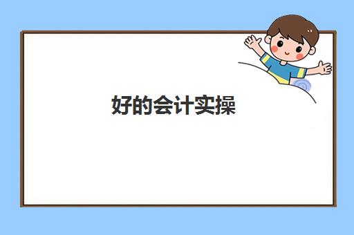 好的会计实操(学会计做账哪个机构好)