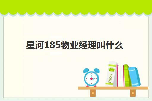 星河185物业经理叫什么(星河185最新房价)