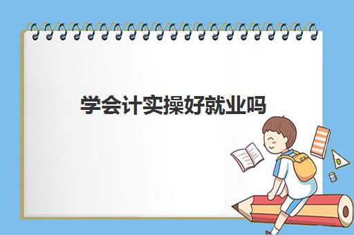 学会计实操好就业吗(学会计专业好找工作吗)